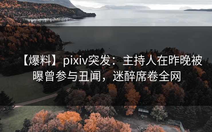 【爆料】pixiv突发：主持人在昨晚被曝曾参与丑闻，迷醉席卷全网