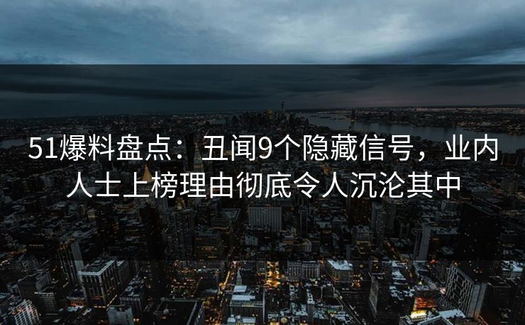 51爆料盘点：丑闻9个隐藏信号，业内人士上榜理由彻底令人沉沦其中