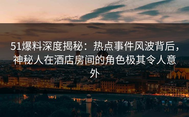 51爆料深度揭秘：热点事件风波背后，神秘人在酒店房间的角色极其令人意外