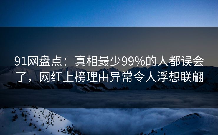 91网盘点：真相最少99%的人都误会了，网红上榜理由异常令人浮想联翩