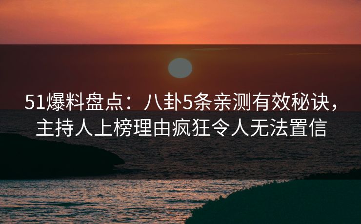 51爆料盘点：八卦5条亲测有效秘诀，主持人上榜理由疯狂令人无法置信
