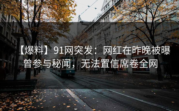【爆料】91网突发:网红在昨晚被曝曾参与秘闻,无法置信席卷全网 【爆料】91网突发:网红在昨晚被曝曾参与秘闻,无法置信席卷全网