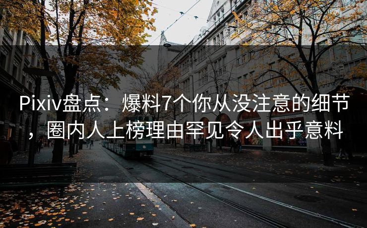 Pixiv盘点：爆料7个你从没注意的细节，圈内人上榜理由罕见令人出乎意料