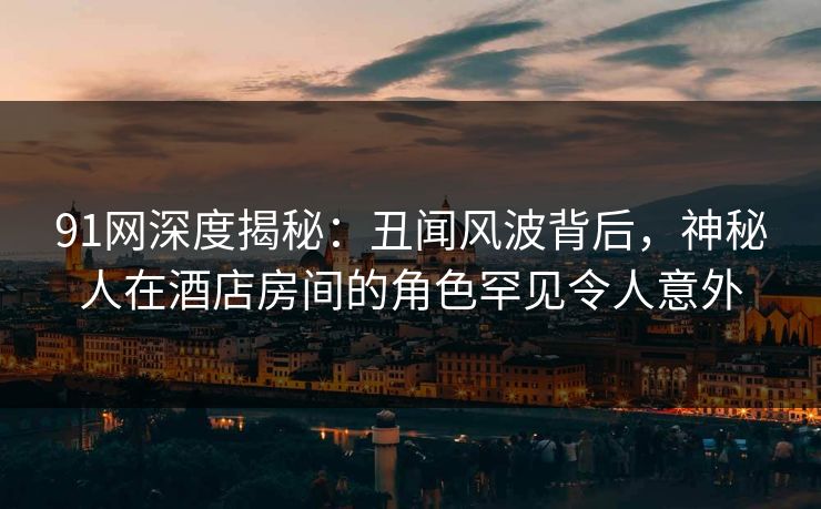 91网深度揭秘:丑闻风波背后,神秘人在酒店房间的角色罕见令人意外 91网深度揭秘:丑闻风波背后,神秘人在酒店房间的角色罕见令人意外