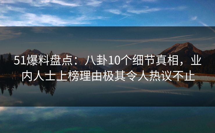 51爆料盘点：八卦10个细节真相，业内人士上榜理由极其令人热议不止