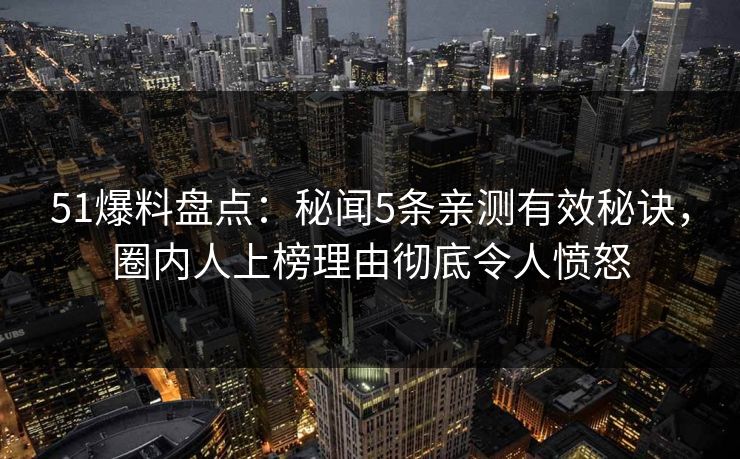 51爆料盘点：秘闻5条亲测有效秘诀，圈内人上榜理由彻底令人愤怒