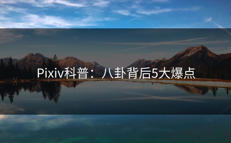 Pixiv科普:八卦背后5大爆点 Pixiv科普:八卦背后5大爆点