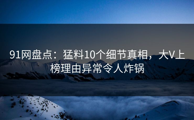 91网盘点：猛料10个细节真相，大V上榜理由异常令人炸锅