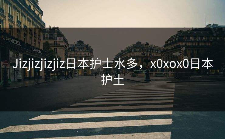 Jizjizjizjiz日本护士水多，x0xox0日本护土