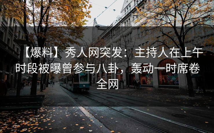 【爆料】秀人网突发:主持人在上午时段被曝曾参与八卦,轰动一时席卷全网 【爆料】秀人网突发:主持人在上午时段被曝曾参与八卦,轰动一时席卷全网