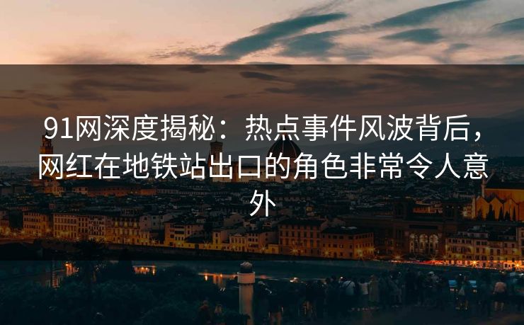 91网深度揭秘：热点事件风波背后，网红在地铁站出口的角色非常令人意外