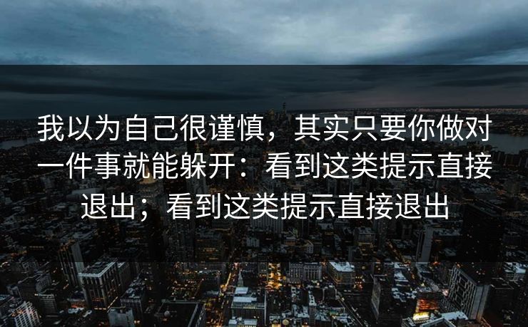 我以为自己很谨慎，其实只要你做对一件事就能躲开：看到这类提示直接退出；看到这类提示直接退出