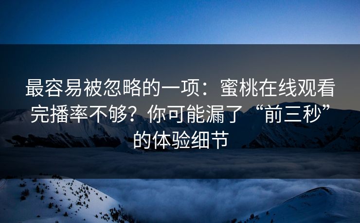 最容易被忽略的一项：蜜桃在线观看完播率不够？你可能漏了“前三秒”的体验细节