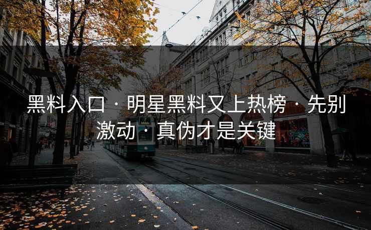 黑料入口 · 明星黑料又上热榜 · 先别激动 · 真伪才是关键