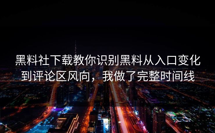 黑料社下载教你识别黑料从入口变化到评论区风向，我做了完整时间线