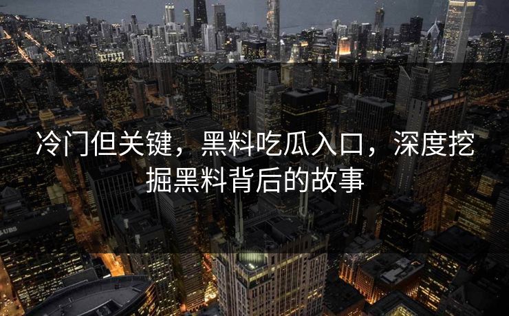 冷门但关键，黑料吃瓜入口，深度挖掘黑料背后的故事