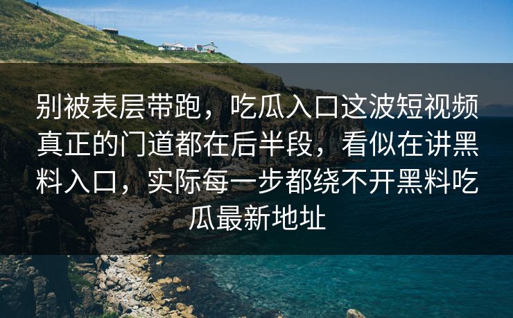 别被表层带跑，吃瓜入口这波短视频真正的门道都在后半段，看似在讲黑料入口，实际每一步都绕不开黑料吃瓜最新地址