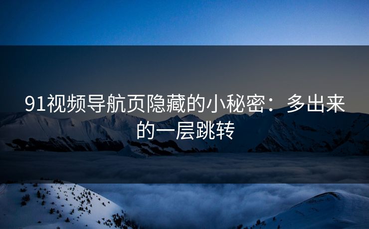 91视频导航页隐藏的小秘密：多出来的一层跳转