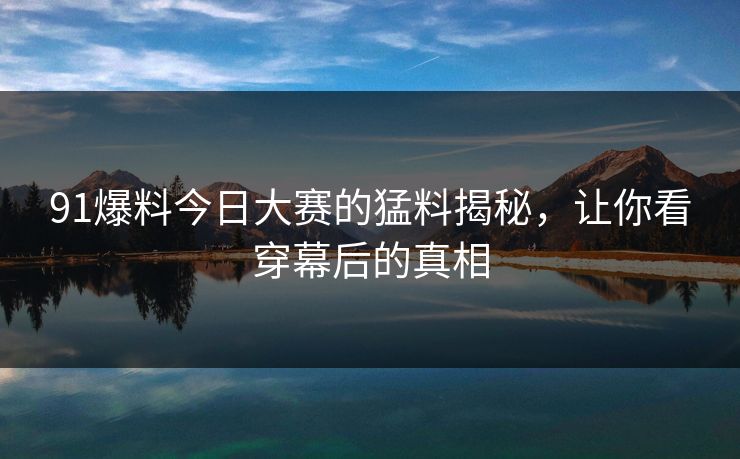 91爆料今日大赛的猛料揭秘，让你看穿幕后的真相