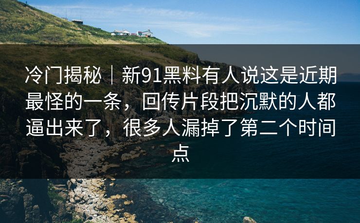 冷门揭秘｜新91黑料有人说这是近期最怪的一条，回传片段把沉默的人都逼出来了，很多人漏掉了第二个时间点