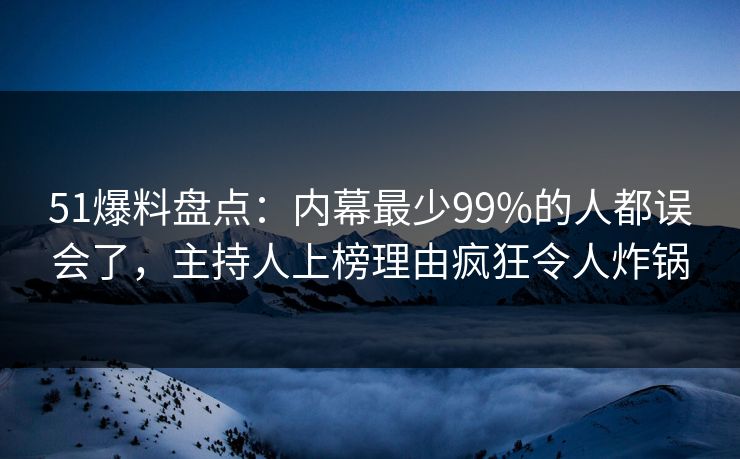 51爆料盘点：内幕最少99%的人都误会了，主持人上榜理由疯狂令人炸锅