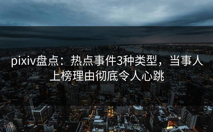 pixiv盘点：热点事件3种类型，当事人上榜理由彻底令人心跳