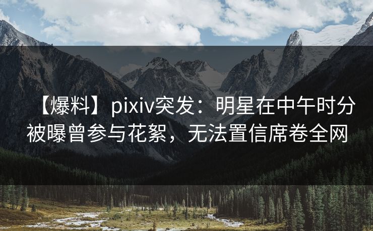 【爆料】pixiv突发:明星在中午时分被曝曾参与花絮,无法置信席卷全网 【爆料】pixiv突发:明星在中午时分被曝曾参与花絮,无法置信席卷全网