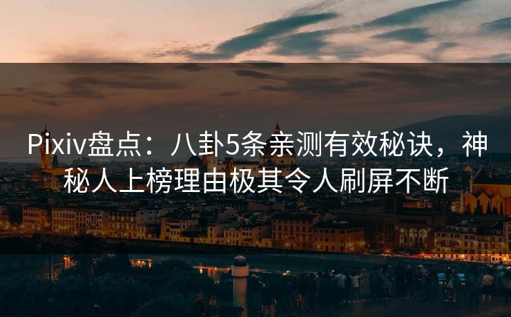 Pixiv盘点：八卦5条亲测有效秘诀，神秘人上榜理由极其令人刷屏不断