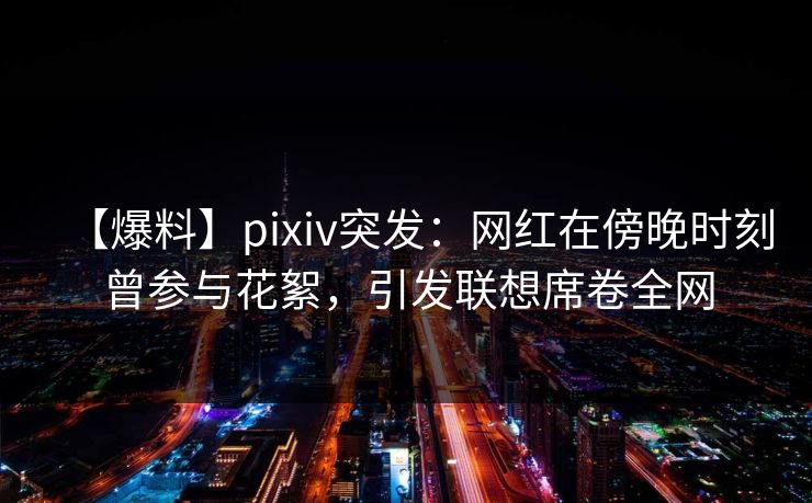 【爆料】pixiv突发：网红在傍晚时刻曾参与花絮，引发联想席卷全网