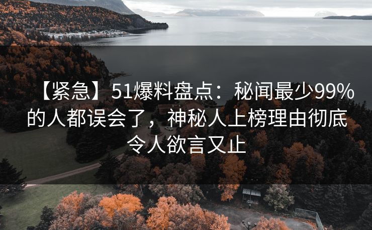 【紧急】51爆料盘点：秘闻最少99%的人都误会了，神秘人上榜理由彻底令人欲言又止