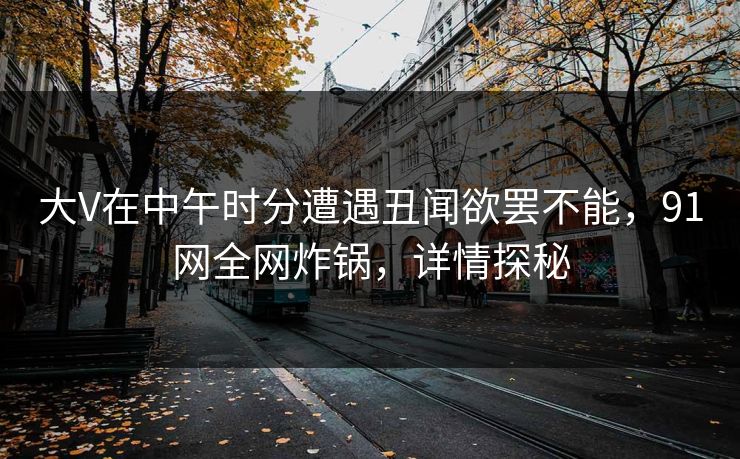 大V在中午时分遭遇丑闻欲罢不能，91网全网炸锅，详情探秘