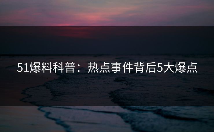 51爆料科普：热点事件背后5大爆点