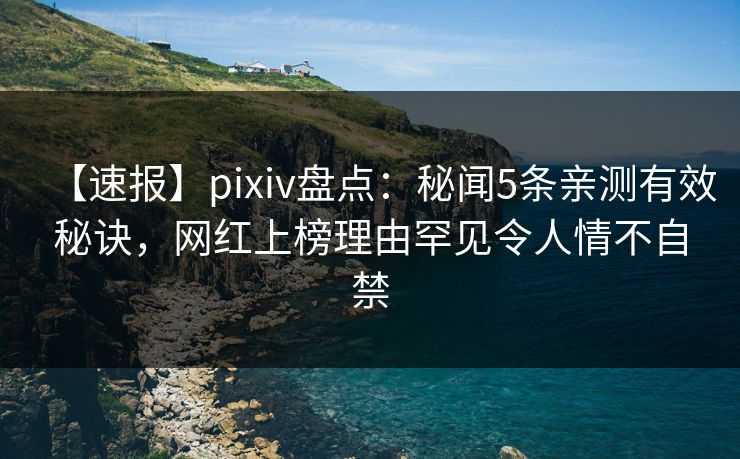 【速报】pixiv盘点:秘闻5条亲测有效秘诀,网红上榜理由罕见令人情不自禁 【速报】pixiv盘点:秘闻5条亲测有效秘诀,网红上榜理由罕见令人情不自禁
