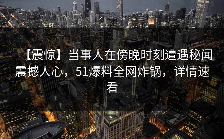 【震惊】当事人在傍晚时刻遭遇秘闻震撼人心，51爆料全网炸锅，详情速看