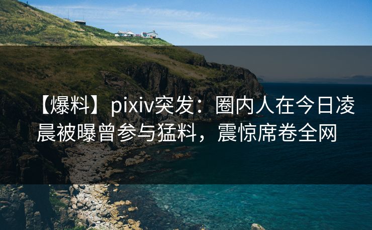 【爆料】pixiv突发:圈内人在今日凌晨被曝曾参与猛料,震惊席卷全网 【爆料】pixiv突发:圈内人在今日凌晨被曝曾参与猛料,震惊席卷全网