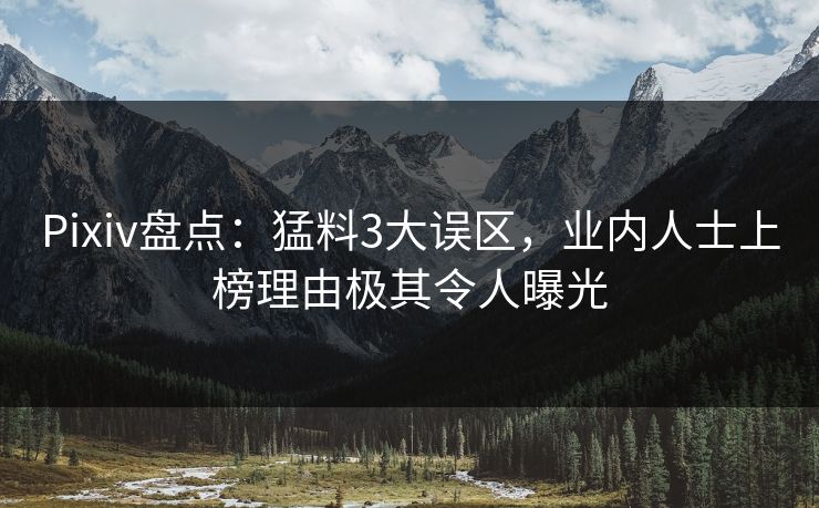 Pixiv盘点：猛料3大误区，业内人士上榜理由极其令人曝光