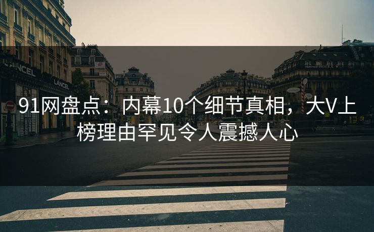91网盘点：内幕10个细节真相，大V上榜理由罕见令人震撼人心
