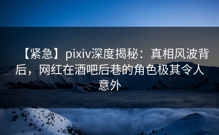 【紧急】pixiv深度揭秘:真相风波背后,网红在酒吧后巷的角色极其令人意外 【紧急】pixiv深度揭秘:真相风波背后,网红在酒吧后巷的角色极其令人意外