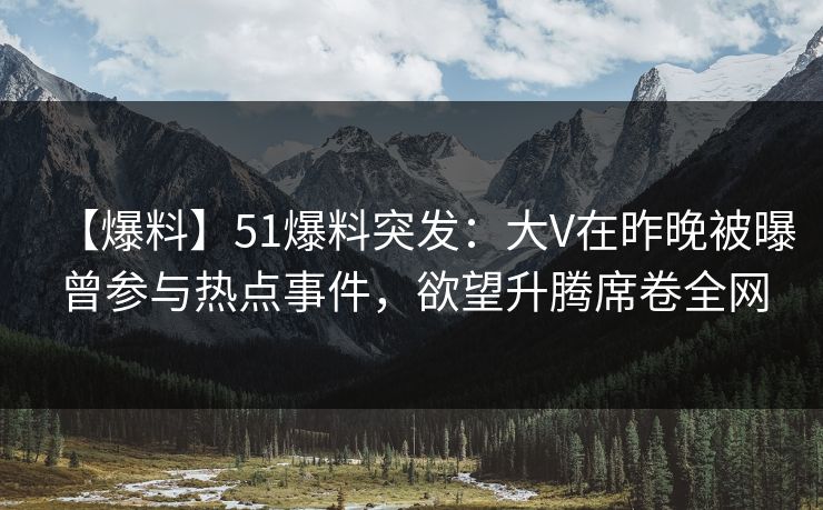 【爆料】51爆料突发：大V在昨晚被曝曾参与热点事件，欲望升腾席卷全网