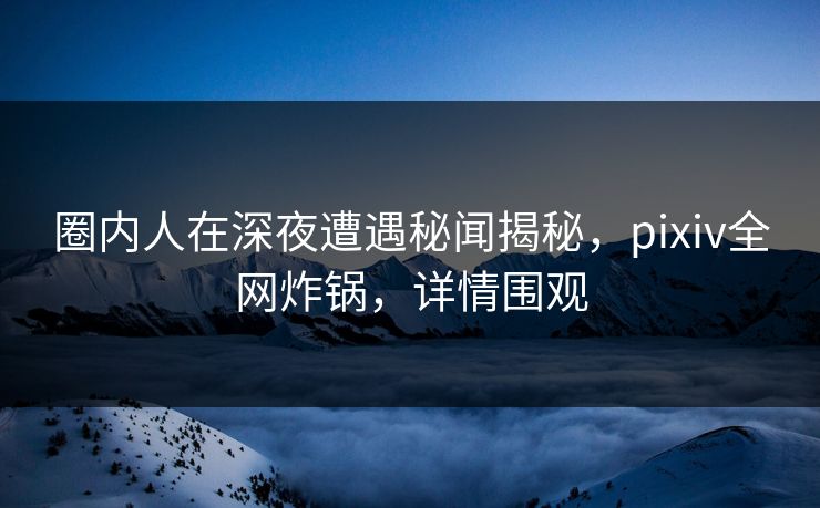 圈内人在深夜遭遇秘闻揭秘,pixiv全网炸锅,详情围观 圈内人在深夜遭遇秘闻揭秘,pixiv全网炸锅,详情围观