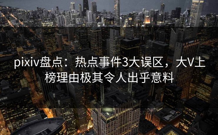 pixiv盘点：热点事件3大误区，大V上榜理由极其令人出乎意料