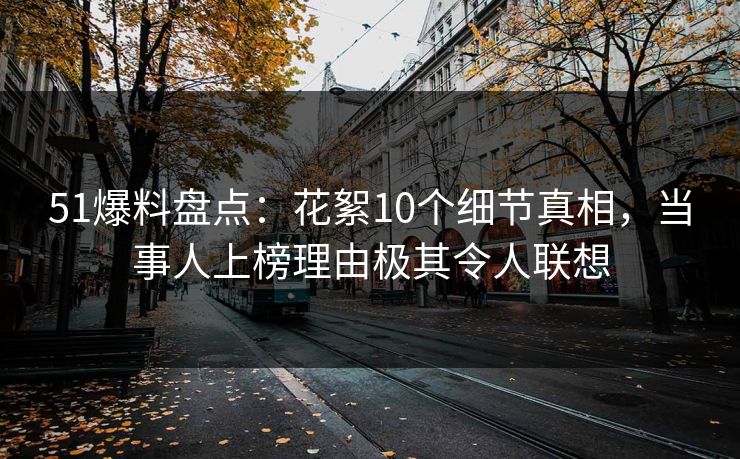 51爆料盘点：花絮10个细节真相，当事人上榜理由极其令人联想