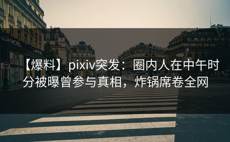 【爆料】pixiv突发：圈内人在中午时分被曝曾参与真相，炸锅席卷全网