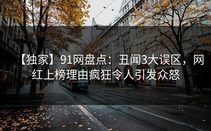 【独家】91网盘点：丑闻3大误区，网红上榜理由疯狂令人引发众怒
