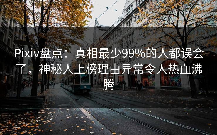 Pixiv盘点：真相最少99%的人都误会了，神秘人上榜理由异常令人热血沸腾