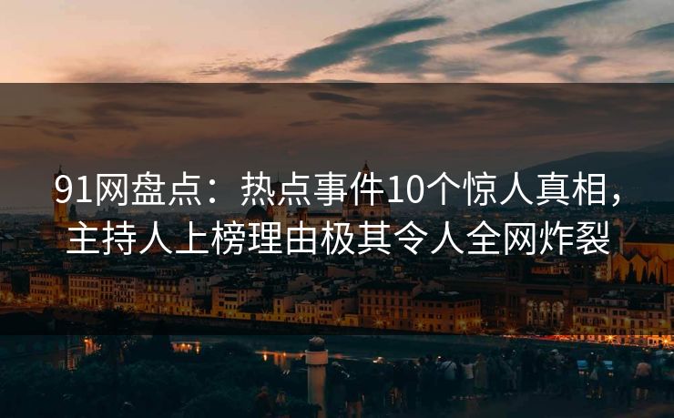 91网盘点：热点事件10个惊人真相，主持人上榜理由极其令人全网炸裂