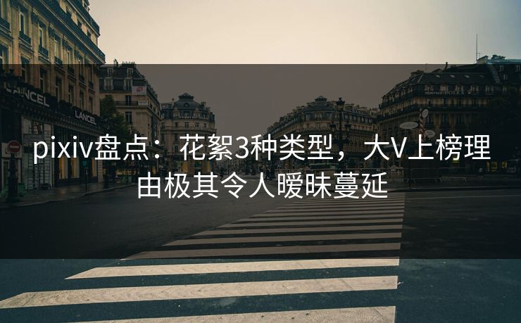 pixiv盘点：花絮3种类型，大V上榜理由极其令人暧昧蔓延