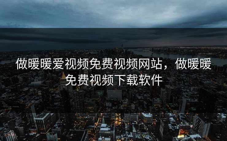 做暖暖爱视频免费视频网站，做暖暖免费视频下载软件