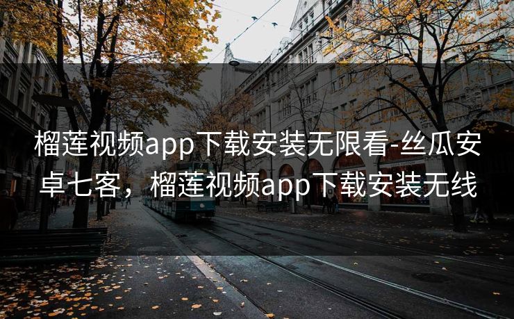 榴莲视频app下载安装无限看-丝瓜安卓七客，榴莲视频app下载安装无线