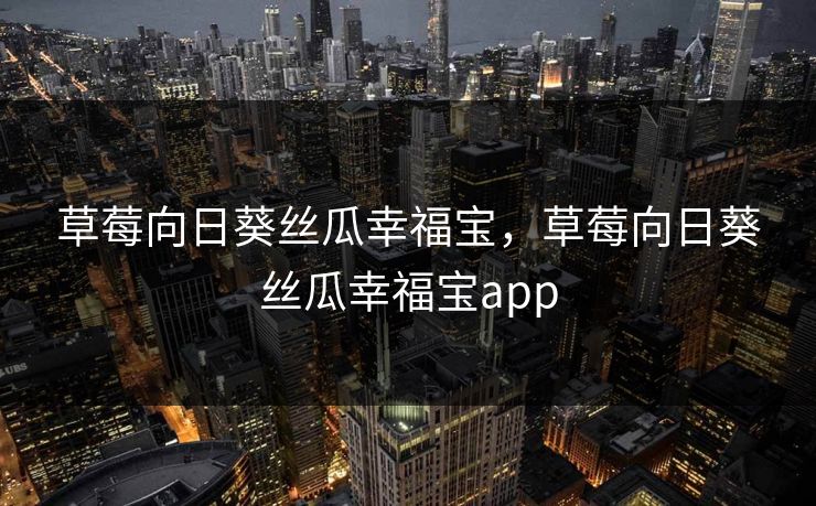 草莓向日葵丝瓜幸福宝，草莓向日葵丝瓜幸福宝app